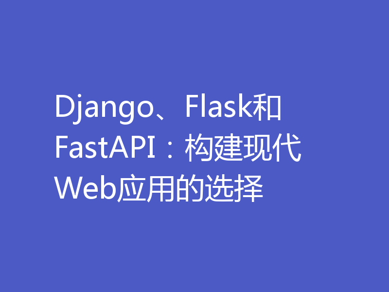 Django、Flask和FastAPI：构建现代Web应用的选择