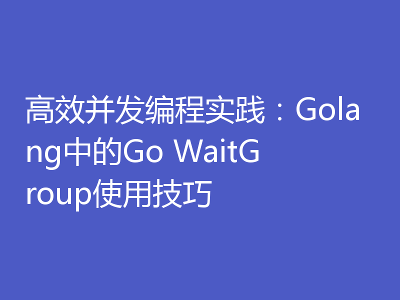 高效并发编程实践：Golang中的Go WaitGroup使用技巧
