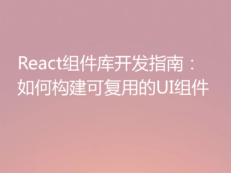 React组件库开发指南：如何构建可复用的UI组件