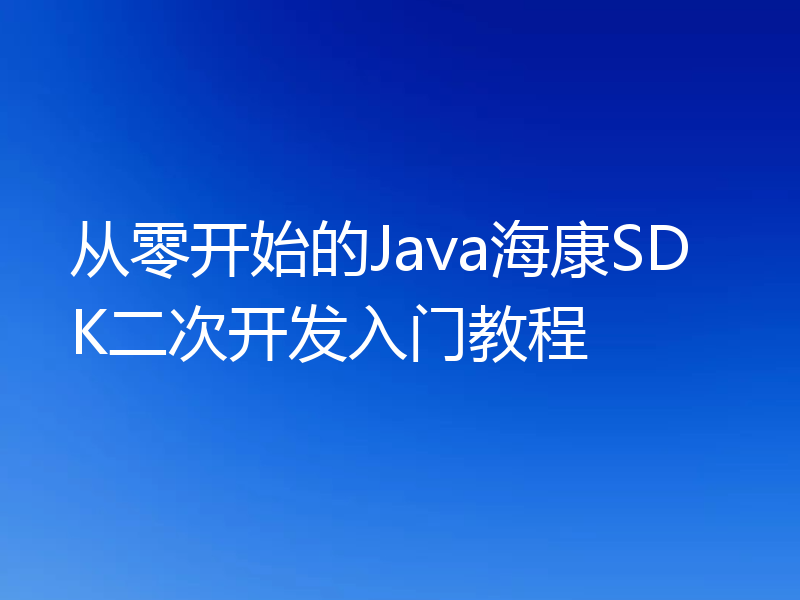 从零开始的Java海康SDK二次开发入门教程