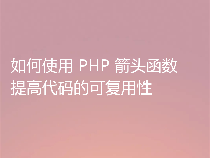 如何使用 PHP 箭头函数提高代码的可复用性