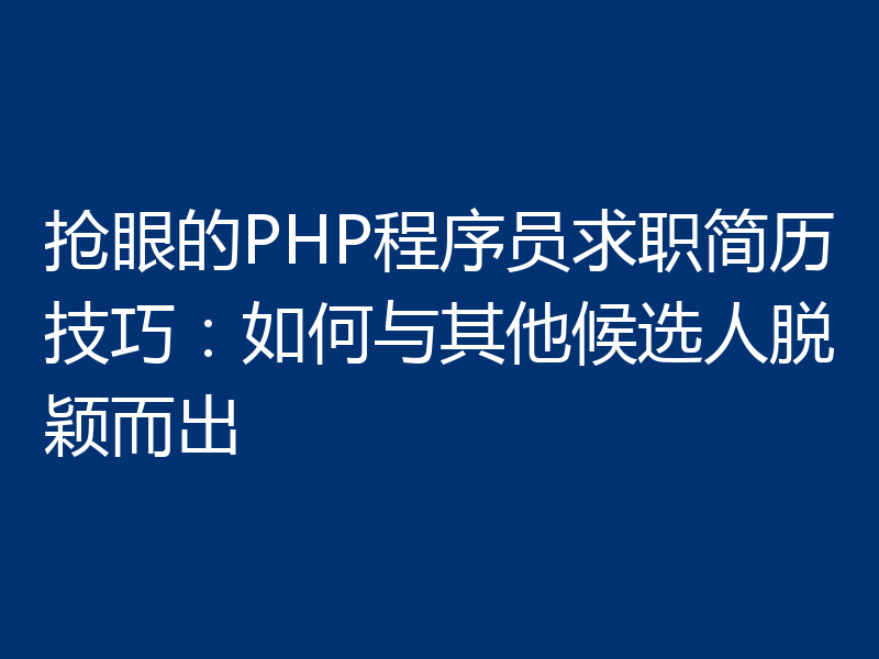 抢眼的PHP程序员求职简历技巧：如何与其他候选人脱颖而出