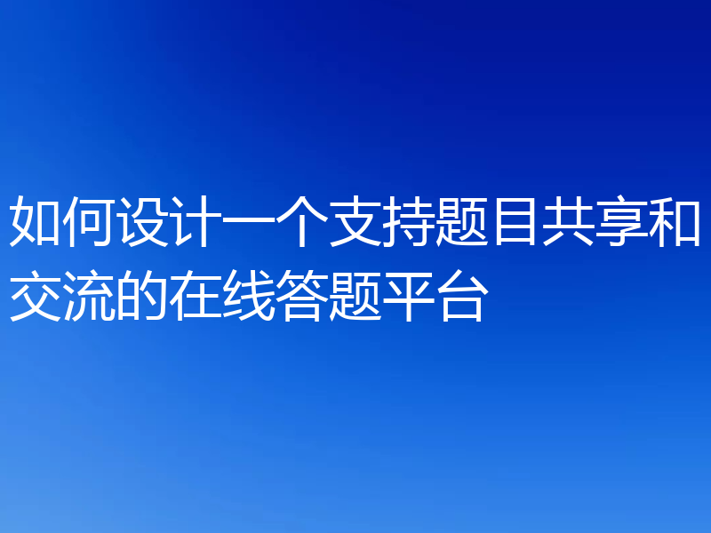 如何设计一个支持题目共享和交流的在线答题平台