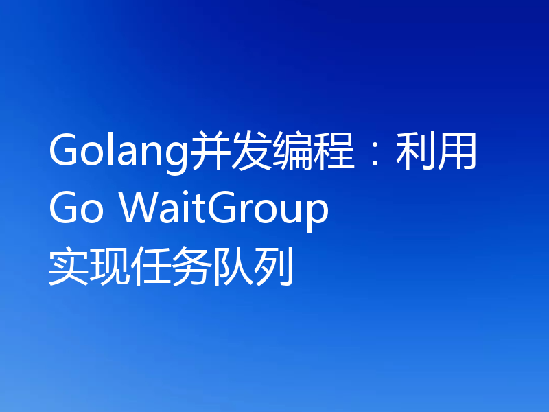 Golang并发编程：利用Go WaitGroup实现任务队列