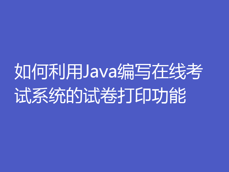 如何利用Java编写在线考试系统的试卷打印功能