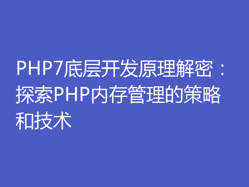 PHP7底层开发原理解密：探索PHP内存管理的策略和技术