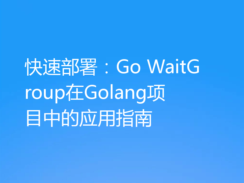 快速部署：Go WaitGroup在Golang项目中的应用指南