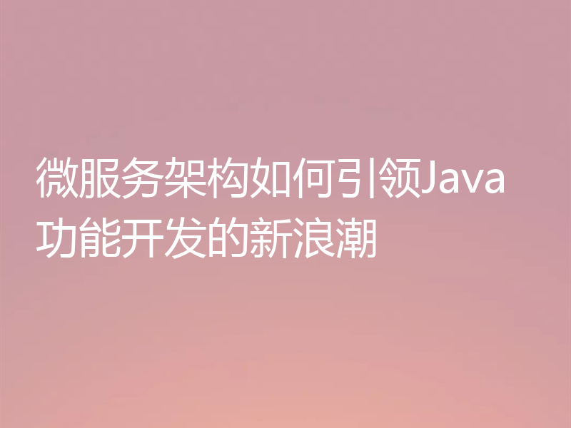 微服务架构如何引领Java功能开发的新浪潮
