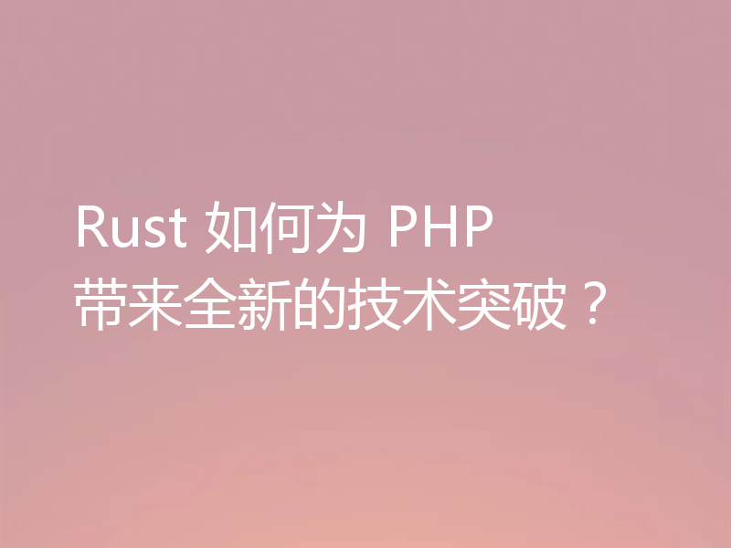 Rust 如何为 PHP 带来全新的技术突破？