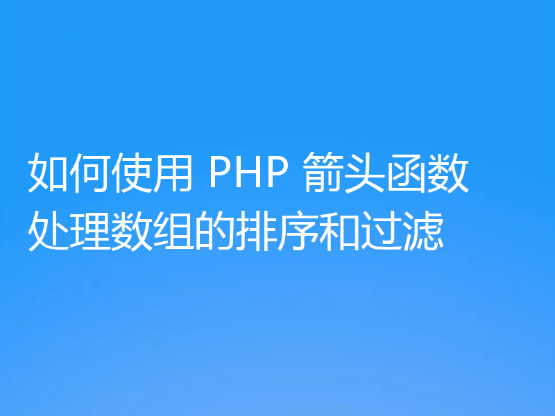 如何使用 PHP 箭头函数处理数组的排序和过滤
