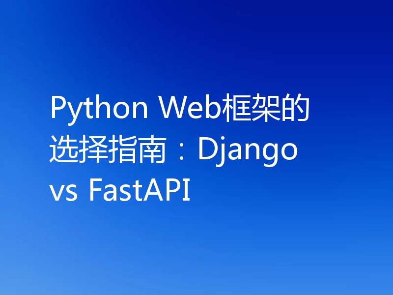 Python Web框架的选择指南：Django vs FastAPI
