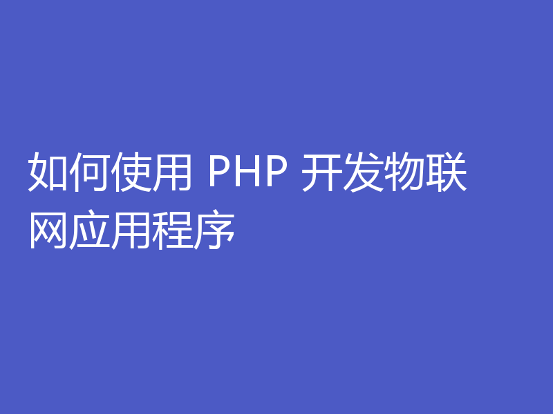如何使用 PHP 开发物联网应用程序