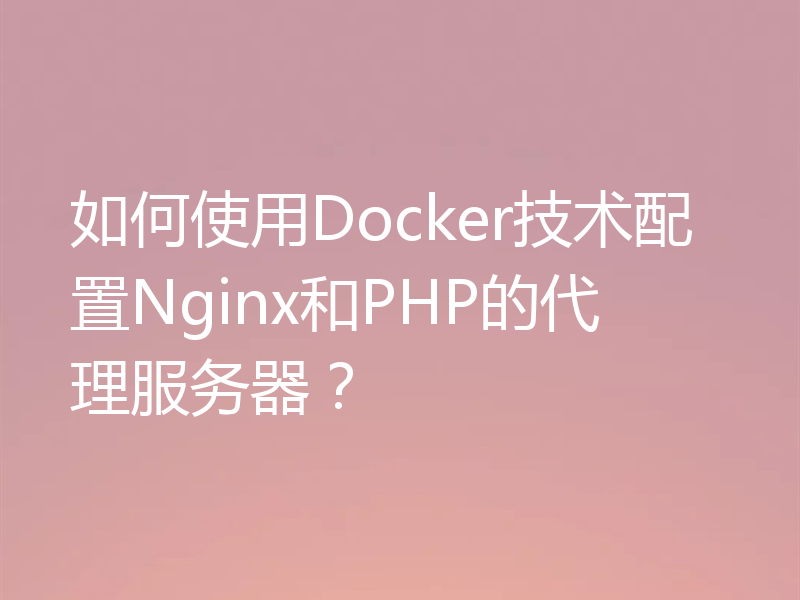 如何使用Docker技术配置Nginx和PHP的代理服务器？