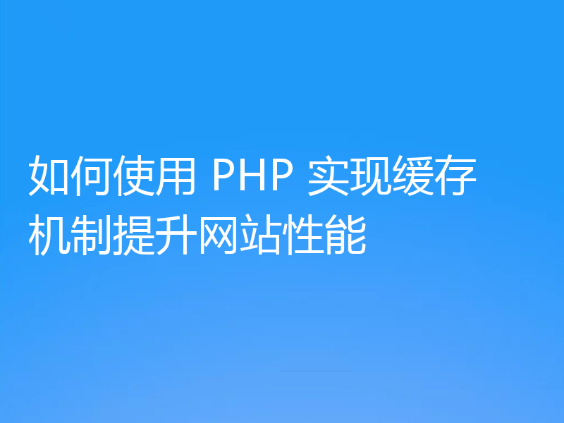 如何使用 PHP 实现缓存机制提升网站性能