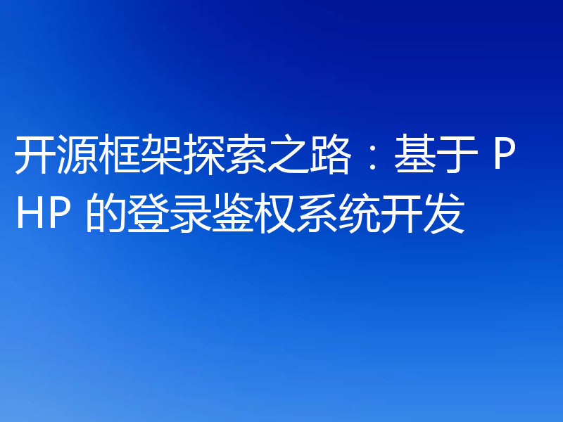 开源框架探索之路：基于 PHP 的登录鉴权系统开发