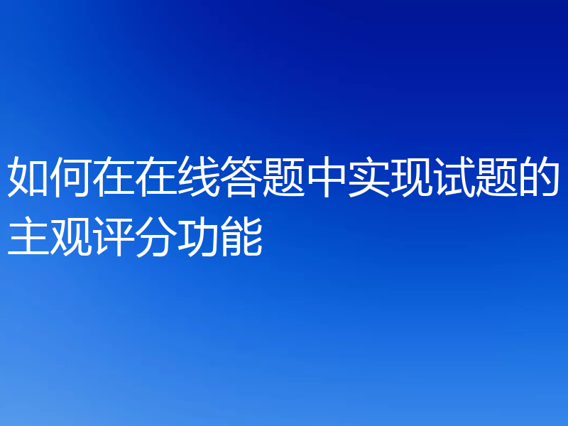 如何在在线答题中实现试题的主观评分功能