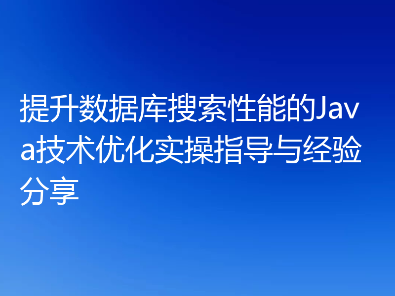 提升数据库搜索性能的Java技术优化实操指导与经验分享