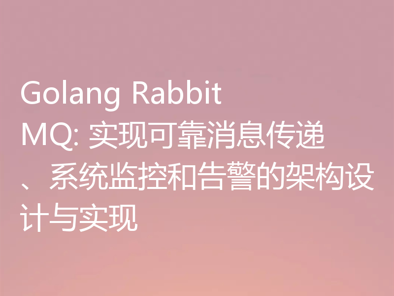 Golang RabbitMQ: 实现可靠消息传递、系统监控和告警的架构设计与实现