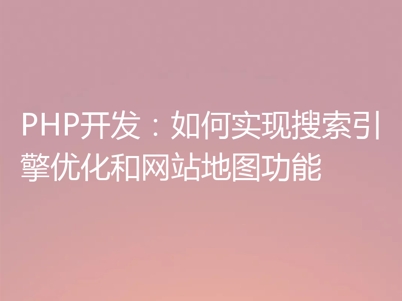 PHP开发：如何实现搜索引擎优化和网站地图功能