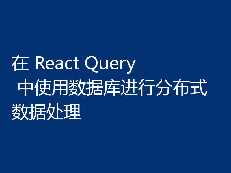 在 React Query 中使用数据库进行分布式数据处理