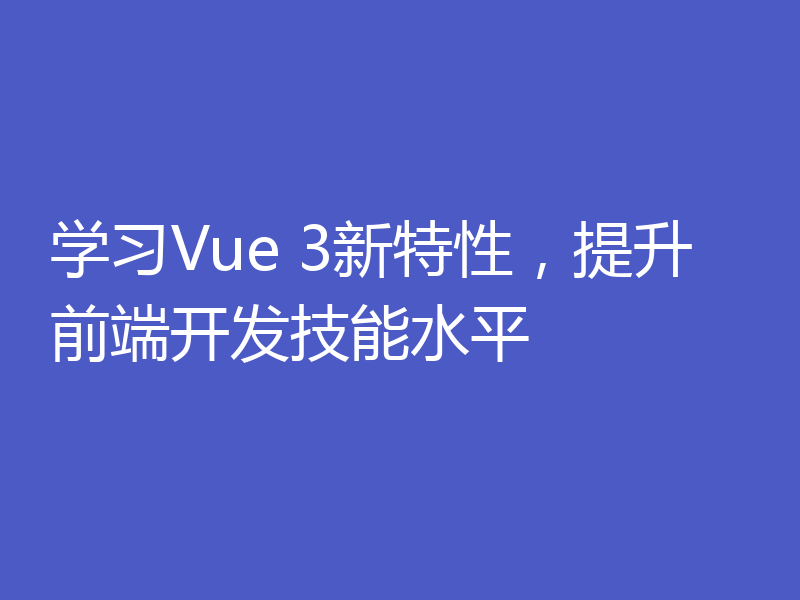 学习Vue 3新特性，提升前端开发技能水平