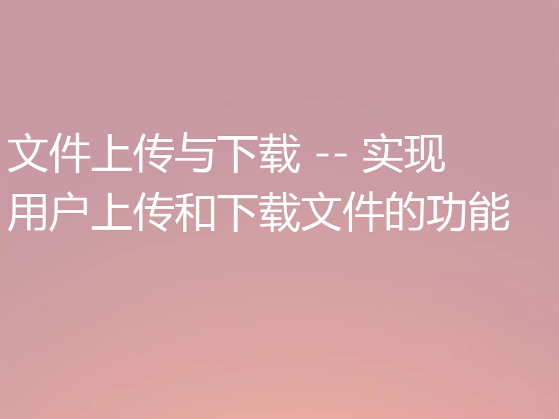 文件上传与下载 -- 实现用户上传和下载文件的功能