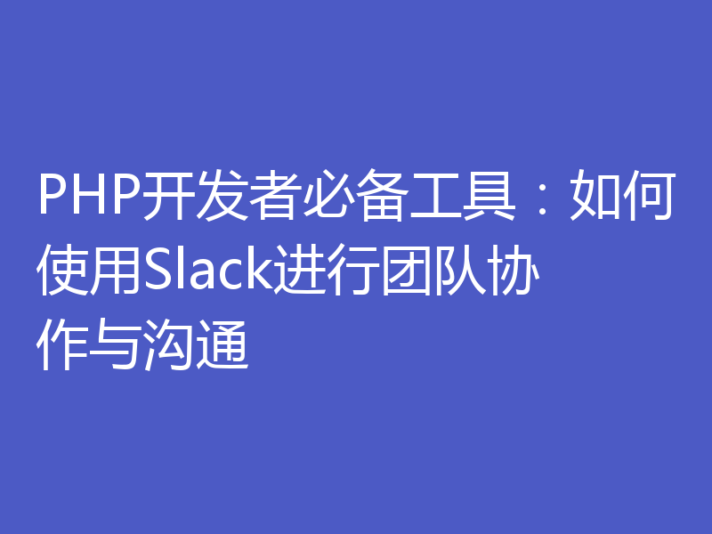 PHP开发者必备工具：如何使用Slack进行团队协作与沟通