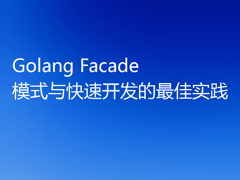 Golang Facade模式与快速开发的最佳实践