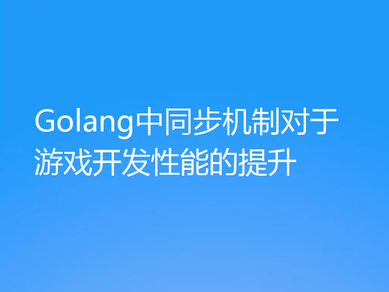 Golang中同步机制对于游戏开发性能的提升