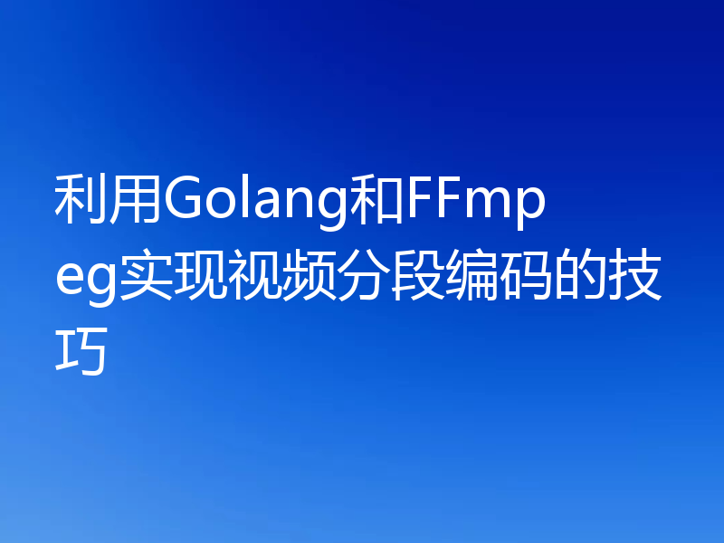 利用Golang和FFmpeg实现视频分段编码的技巧