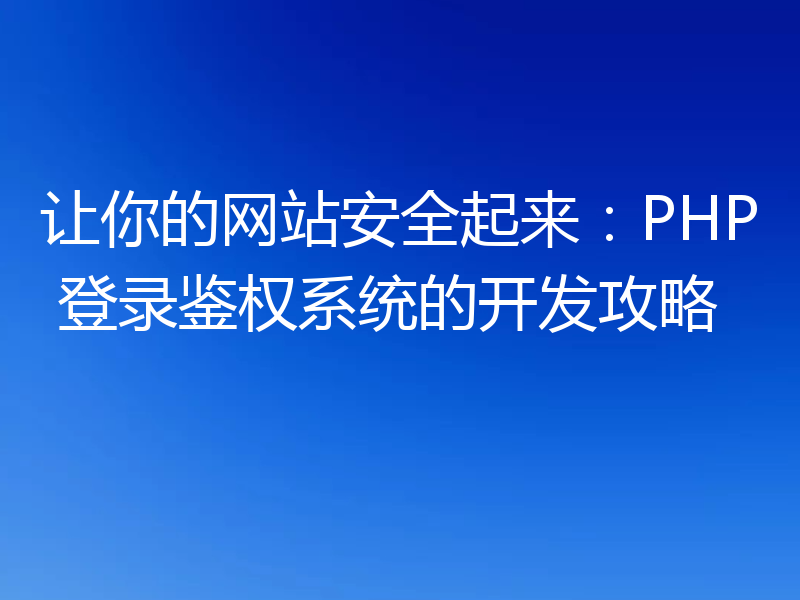 让你的网站安全起来：PHP 登录鉴权系统的开发攻略