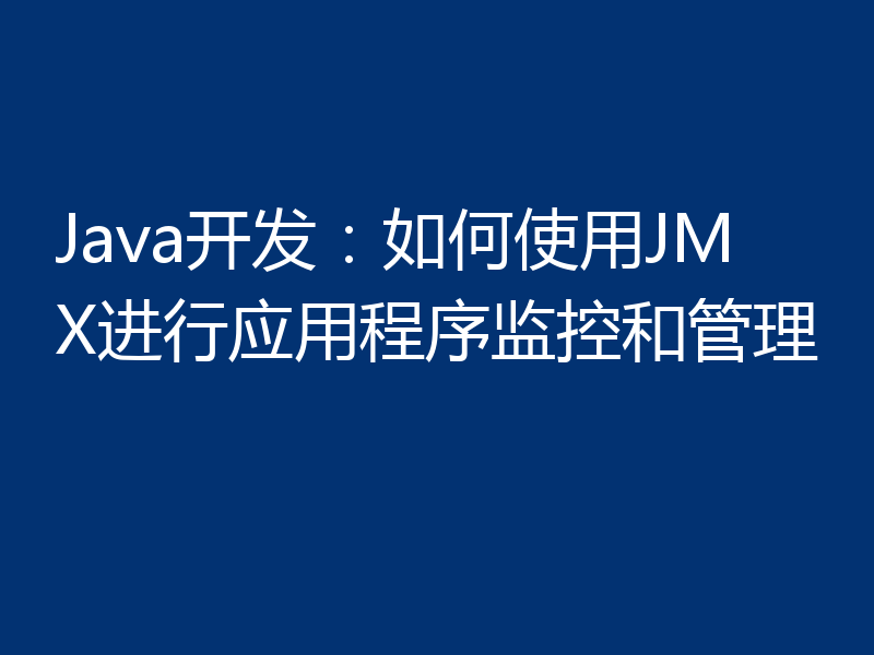 Java开发：如何使用JMX进行应用程序监控和管理