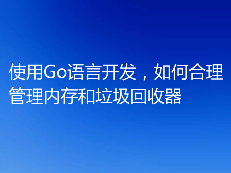 使用Go语言开发，如何合理管理内存和垃圾回收器