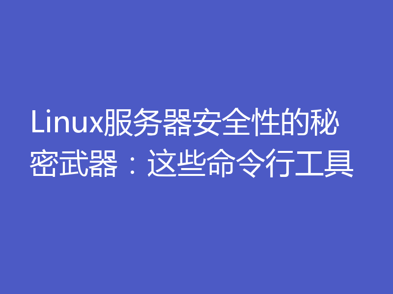 Linux服务器安全性的秘密武器：这些命令行工具
