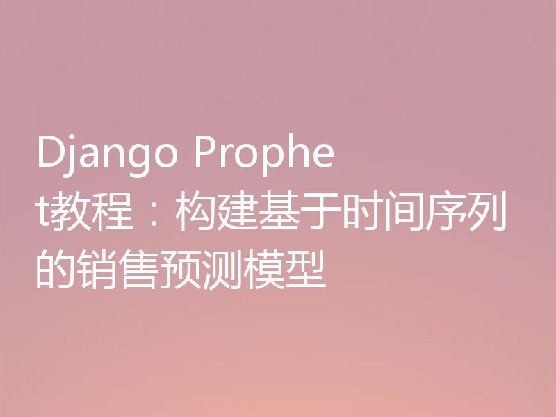 Django Prophet教程：构建基于时间序列的销售预测模型