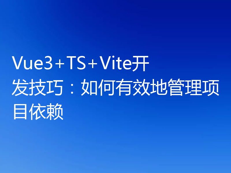 Vue3+TS+Vite开发技巧：如何有效地管理项目依赖