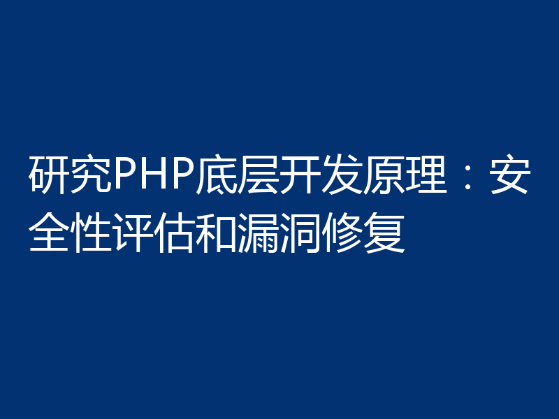 研究PHP底层开发原理：安全性评估和漏洞修复