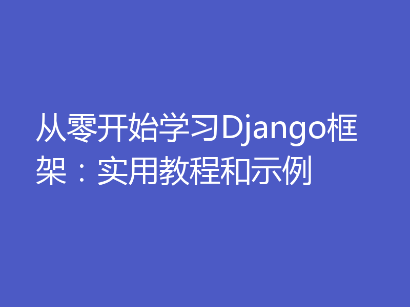 从零开始学习Django框架：实用教程和示例