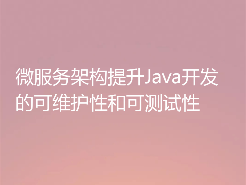 微服务架构提升Java开发的可维护性和可测试性