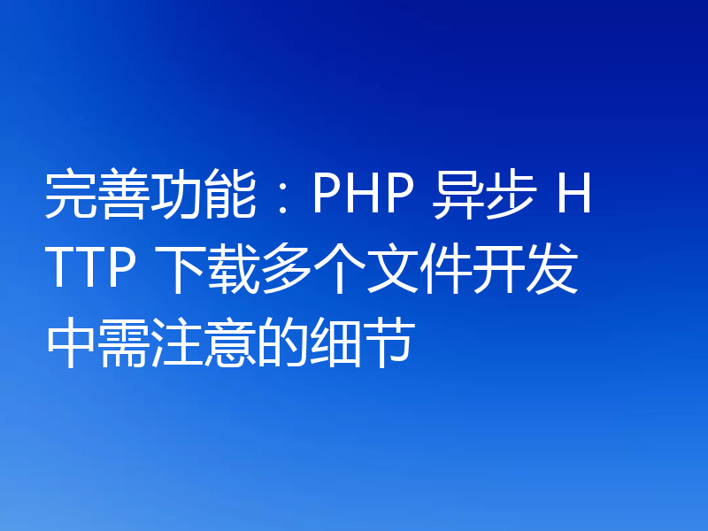 完善功能：PHP 异步 HTTP 下载多个文件开发中需注意的细节
