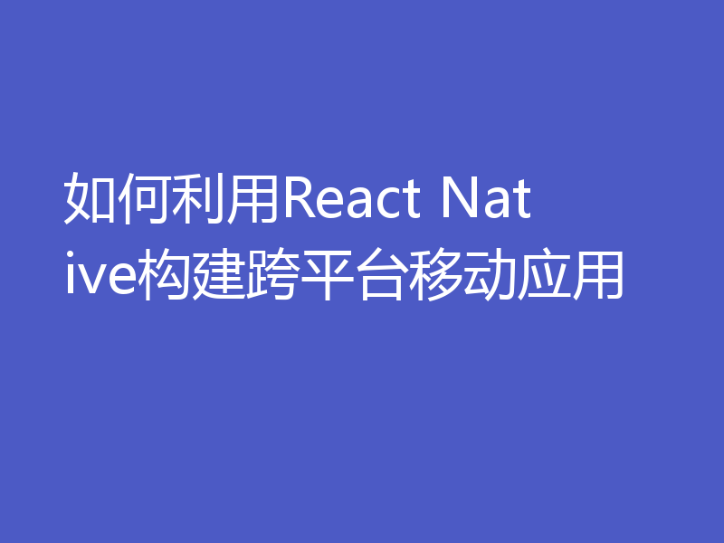 如何利用React Native构建跨平台移动应用