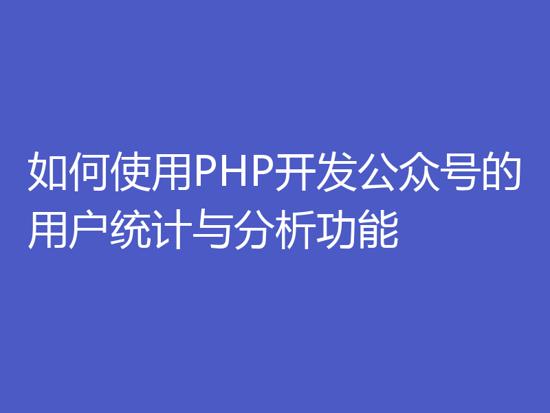 如何使用PHP开发公众号的用户统计与分析功能