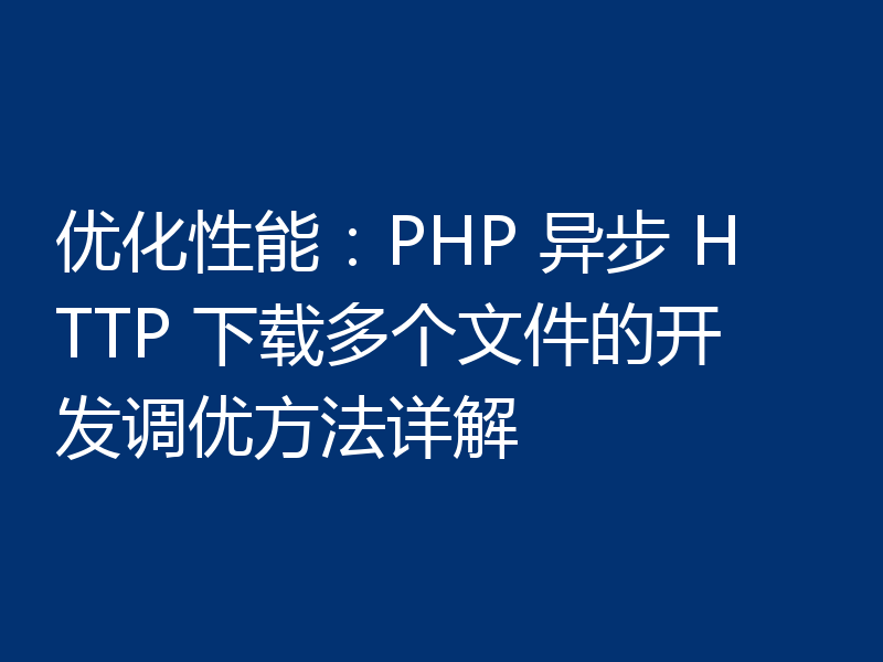 优化性能：PHP 异步 HTTP 下载多个文件的开发调优方法详解