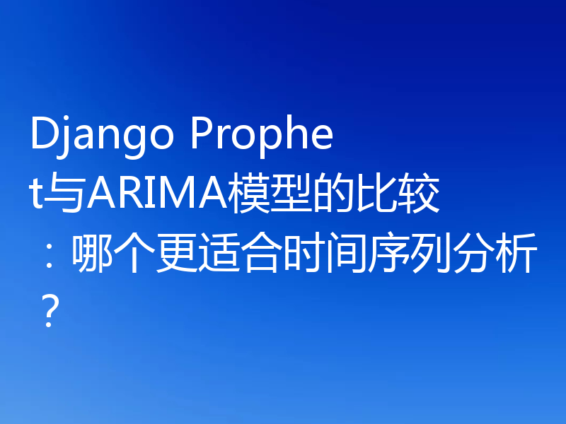 Django Prophet与ARIMA模型的比较：哪个更适合时间序列分析？