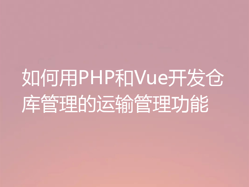 如何用PHP和Vue开发仓库管理的运输管理功能