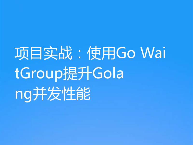 项目实战：使用Go WaitGroup提升Golang并发性能