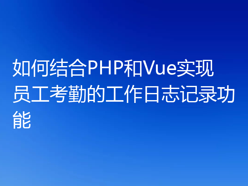 如何结合PHP和Vue实现员工考勤的工作日志记录功能
