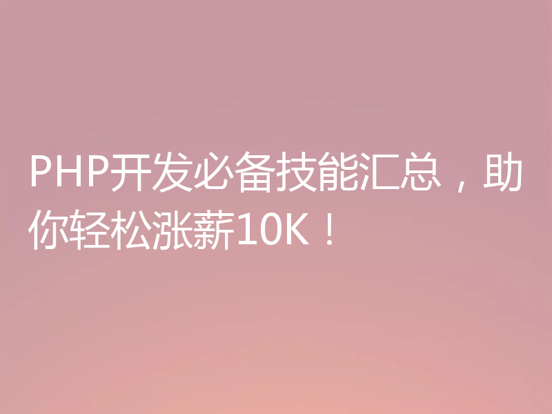 PHP开发必备技能汇总，助你轻松涨薪10K！