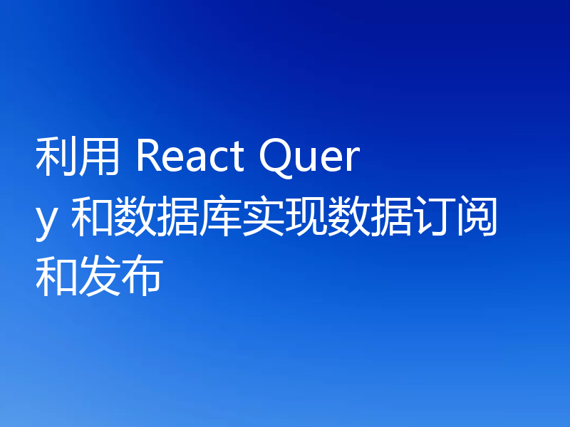 利用 React Query 和数据库实现数据订阅和发布