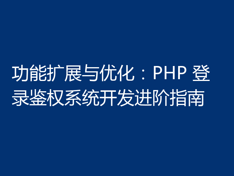功能扩展与优化：PHP 登录鉴权系统开发进阶指南